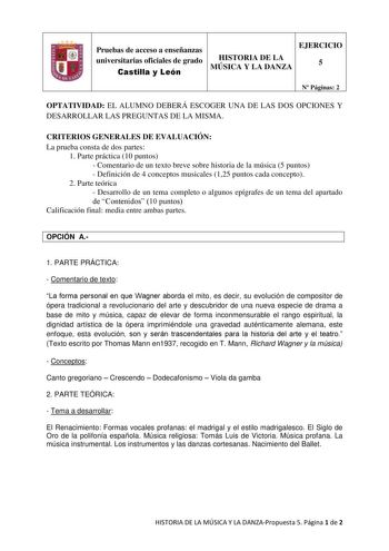 Pruebas de acceso a enseñanzas universitarias oficiales de grado Castilla y León HISTORIA DE LA MÚSICA Y LA DANZA EJERCICIO 5 N Páginas 2 OPTATIVIDAD EL ALUMNO DEBERÁ ESCOGER UNA DE LAS DOS OPCIONES Y DESARROLLAR LAS PREGUNTAS DE LA MISMA CRITERIOS GENERALES DE EVALUACIÓN La prueba consta de dos partes 1 Parte práctica 10 puntos  Comentario de un texto breve sobre historia de la música 5 puntos  Definición de 4 conceptos musicales 125 puntos cada concepto 2 Parte teórica  Desarrollo de un tema …