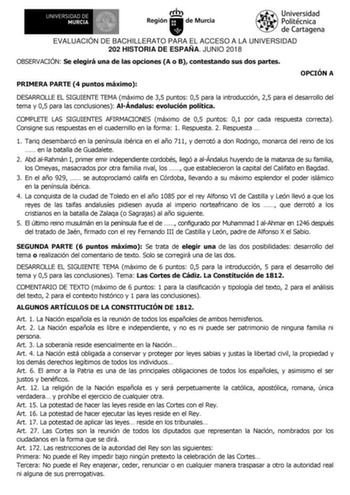 EVALUACIÓN DE BACHILLERATO PARA EL ACCESO A LA UNIVERSIDAD 202 HISTORIA DE ESPAÑA JUNIO 2018 OBSERVACIÓN Se elegirá una de las opciones A o B contestando sus dos partes PRIMERA PARTE 4 puntos máximo OPCIÓN A DESARROLLE EL SIGUIENTE TEMA máximo de 35 puntos 05 para la introducción 25 para el desarrollo del tema y 05 para las conclusiones AlÁndalus evolución política COMPLETE LAS SIGUIENTES AFIRMACIONES máximo de 05 puntos 01 por cada respuesta correcta Consigne sus respuestas en el cuadernillo e…