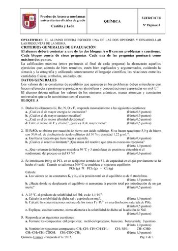 Pruebas de Acceso a enseñanzas universitarias oficiales de grado Castilla y León QUÍMICA EJERCICIO N Páginas 3 OPTATIVIDAD EL ALUMNO DEBERÁ ESCOGER UNA DE LAS DOS OPCIONES Y DESARROLLAR LAS PREGUNTAS DE LA MISMA CRITERIOS GENERALES DE EVALUACIÓN El alumno deberá contestar a uno de los dos bloques A o B con sus problemas y cuestiones Cada bloque consta de cinco preguntas Cada una de las preguntas puntuará como máximo dos puntos La calificación máxima entre paréntesis al final de cada pregunta la…