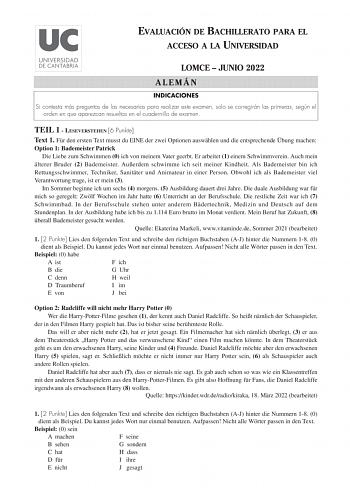 EVALUACIÓN DE BACHILLERATO PARA EL ACCESO A LA UNIVERSIDAD LOMCE  JUNIO 2022 ALEMÁN INDICACIONES Si contesta más preguntas de las necesarias para realizar este examen solo se corregirán las primeras según el orden en que aparezcan resueltas en el cuadernillo de examen TEIL 1  LESEVERSTEHEN 6 Punkte Text 1 Fr den ersten Text musst du EINE der zwei Optionen auswhlen und die entsprechende bung machen Option 1 Bademeister Patrick Die Liebe zum Schwimmen 0 ich von meinem Vater geerbt Er arbeitet 1 e…