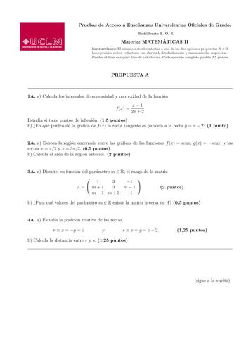 Pruebas de Acceso a Ensenanzas Universitarias Ociales de Grado Bachillerato L O E Materia MATEMA TICAS II Instrucciones El alumno debera contestar a una de las dos opciones propuestas A o B Los ejercicios deben redactarse con claridad detalladamente y razonando las respuestas Puedes utilizar cualquier tipo de calculadora Cada ejercicio completo puntua 25 puntos PROPUESTA A 1A a Calcula los intervalos de concavidad y convexidad de la funcion f x  x  1 2x  2 Estudia si tiene puntos de inexion 15 …