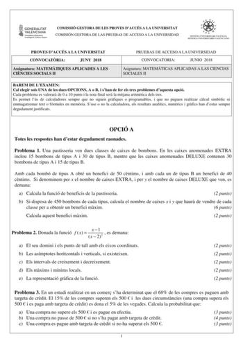 COMISSIÓ GESTORA DE LES PROVES DACCÉS A LA UNIVERSITAT COMISIÓN GESTORA DE LAS PRUEBAS DE ACCESO A LA UNIVERSIDAD PROVES DACCÉS A LA UNIVERSITAT CONVOCATRIA JUNY 2018 Assignatura MATEMTIQUES APLICADES A LES CINCIES SOCIALS II PRUEBAS DE ACCESO A LA UNIVERSIDAD CONVOCATORIA JUNIO 2018 Asignatura MATEMÁTICAS APLICADAS A LAS CIENCIAS SOCIALES II BAREM DE LEXAMEN Cal elegir sols UNA de les dues OPCIONS A o B i shan de fer els tres problemes daquesta opció Cada problema es valorar de 0 a 10 punts i …