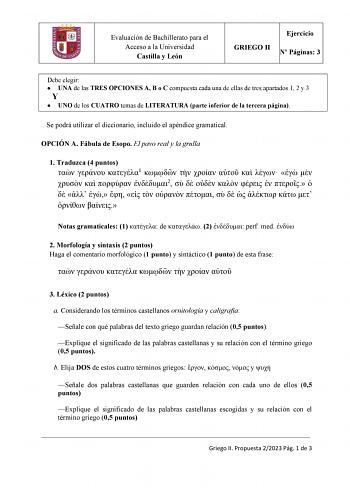 Evaluación de Bachillerato para el Acceso a la Universidad Castilla y León Ejercicio GRIEGO II N Páginas 3 Debe elegir  UNA de las TRES OPCIONES A B o C compuesta cada una de ellas de tres apartados 1 2 y 3 Y  UNO de los CUATRO temas de LITERATURA parte inferior de la tercera página Se podrá utilizar el diccionario incluido el apéndice gramatical OPCIÓN A Fábula de Esopo El pavo real y la grulla 1 Traduzca 4 puntos   1            2                         Notas gramaticales 1  de  2  perf med  …