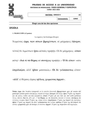 OPCIÓN A PRUEBAS DE ACCESO A LA UNIVERSIDAD MATERIAS DE MODALIDAD FASES GENERAL Y ESPECÍFICA CURSO 20152016 MATERIA GRIEGO II Convocatoria Elegir una de las dos opciones 2 JUNIO 1TRADUCCIÓN 45 puntos La cigarra y las hormigas Esopo                                               Notas  dat locativo temporal en la estación invernal  gen pl neutro del participio aoristo pasivo de  mojado el trigo  de   3 pers sg imperf act de  verbo con dos acusativos  3 pers pl aor ind act del verbo polirrizo  dij…