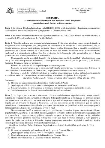 UNIVERSIDAD DE OVIEDO Vicerrectorado de Estudiantes y Movilidad Área de Orientación Universitaria Pruebas de Aptitud para el Acceso a la Universidad 2001 LOGSE HISTORIA El alumno deberá desarrollar uno de los dos temas propuestos y comentar uno de los dos textos propuestos Tema 1 La primera década del reinado de Isabel II 18331844 el pleito dinástico y la primera guerra carlista la división del liberalismo moderados y progresistas la Constitución de 1837 Tema 2 El bienio de centroderecha en la …