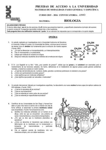 Disbito cananasr w  PRUEBAS DE ACCESO A LA UNIVERSIDAD MATERIAS DE MODALIDAD FASES GENERAL Y ESPECÍFICA CURSO 2015  2016 CONVOCATORIA JUNIO MATERIA BIOLOGIA ACLARACIONES PREVIAS El alumno debe elegir una de las dos opciones A o B de las que presenta el ejercicio y especificarla claramente al principio del examen La opción consta de 10 preguntas que podrán contener dos o más cuestiones Cada pregunta tiene una calificación máxima de 1 punto No se valorarán las respuestas que no correspondan a la …