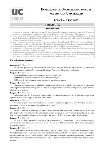 EVALUACIÓN DE BACHILLERATO PARA EL ACCESO A LA UNIVERSIDAD LOMCE  JULIO 2022 BIOLOGÍA INDICACIONES 1 El examen se estructura en dos partes la parte I donde los estudiantes podrán alcanzar un máximo de 5 puntos y la parte II en la que se podrán alcanzar otros 5 puntos El examen consta de un total de 14 preguntas 2 Parte I consta de 8 preguntas referidas a los bloques 1 4 y 5 de la matriz de especificaciones 3 cuestiones del bloque 1 3 del bloque 4 y 2 del bloque 5 Cada pregunta tendrá un valor m…