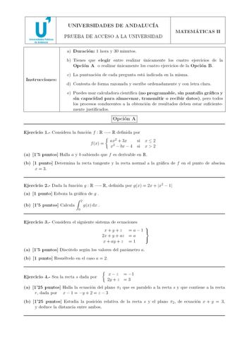 u Universidades Públicas de Andalucía Ins truc cio n es UNIVERSIDADES DE ANDALUCÍA PRUEBA DE ACCESO A LA UNIVERSIDAD MATEMÁTIC AS 11 a Dura ción 1 hora y 30 minutos b T ienes que e legir entre realizar únicamente los cuatro ejerc1c1os ele la Opció n A o realizar únicamente los cuatro ejercicios ele la Opción B c La puntuación d e cada pregunta está indicada en la misma el Contesta de forma razonada y escribe ordenadamente y con letra clara e P uedes usar calculadora científica  n o progr a mabl…