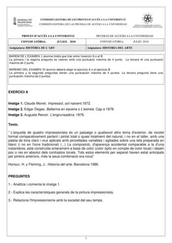 COMISSIÓ GESTORA DE LES PROVES DACCÉS A LA UNIVERSITAT COMISIÓN GESTORA DE LAS PRUEBAS DE ACCESO A LA UNIVERSIDAD PROVES DACCÉS A LA UNIVERSITAT CONVOCATRIA JULIOL 2018 Assignatura HISTRIA DE LART PRUEBAS DE ACCESO A LA UNIVERSIDAD CONVOCATORIA JULIO 2018 Asignatura HISTORIA DEL ARTE BAREM DE LEXAMEN Lalumne tindr que triar entre lexercici A o el B La primera i la segona pregunta es valoren amb una puntuació mxima de 4 punts La tercera té una puntuació mxima de 2 punts BAREMO DEL EXAMEN El alum…