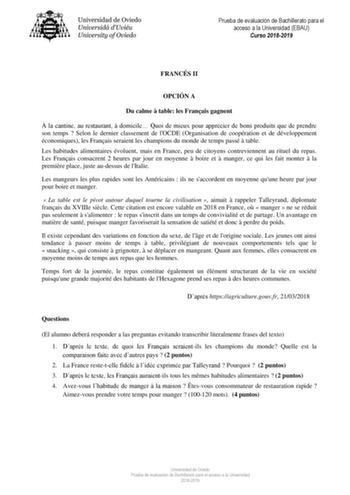 Prueba de evaluación de Bachillerato para el acceso a la Universidad EBAU Curso 20182019 FRANCÉS II OPCIÓN A Du calme  table les Franais gagnent  la cantine au restaurant  domicile Quoi de mieux pour apprécier de bons produits que de prendre son temps  Selon le dernier classement de lOCDE Organisation de coopération et de développement économiques les Franais seraient les champions du monde de temps passé  table Les habitudes alimentaires évoluent mais en France peu de citoyens contreviennent a…