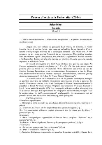 Proves daccés a la Universitat 2004 Selectivitat Francs Model 1 1 Lisez le texte attentivement 2 Lisez toutes les questions 3 Répondez en franais aux questions posées Chaque jour une centaine de passagers dAir France en moyenne se voient interdire laccs  bord de lavion pour cause de surbooking la surréservation Cest le résultat dune politique délibérée de la compagnie aérienne  qui refuse ainsi 30 000 passagers par an  mais aussi de lensemble de ses concurrentes Une stratégie lucrative mais pas…