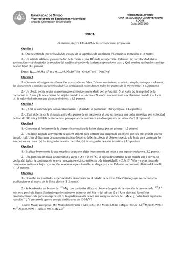 e UNIVERSIDAD DE OVIEDO Vicerrectorado de Estudiantes y Movilidad Área de Orientación Universitaria PRUEBAS DE APTITUD PARA EL ACCESO A LA UNIVERSIDAD LOGSE Curso 20032004 FÍSICA El alumno elegirá CUATRO de las seis opciones propuestas Opción 1 1 Qué se entiende por velocidad de escape de la superficie de un planeta  Deducir su expresión 12 puntos 2 Un satélite artificial gira alrededor de la Tierra a 36x107 m de su superficie Calcular  a la velocidad b la aceleración y c el período de rotación…