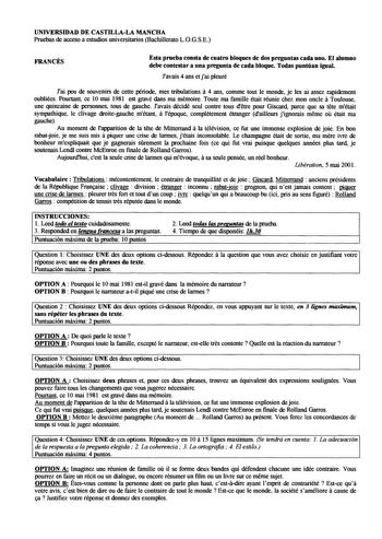 UNIVERSIDAD DE CASTILLALA MANCHA Pruebas de acceso a estudios universitarios Bachillerato LOGSE FRANCÉS Esta pmeba consta de cuatro bloques de dos preguntas cada uno El alumno debe contestar a una pregunta de cada bloque Todas puntúan igual Javais 4 ans et jai pleuré Fai peu de souvenirs de cette période mes tribulations a 4 ans comme tout le monde je les ai assez rapidement oubliées Pourtant ce 10 mai 1981 est gravé dans ma mémoire Toute ma famille était réunie chez mon oncle a Toulouse une qu…