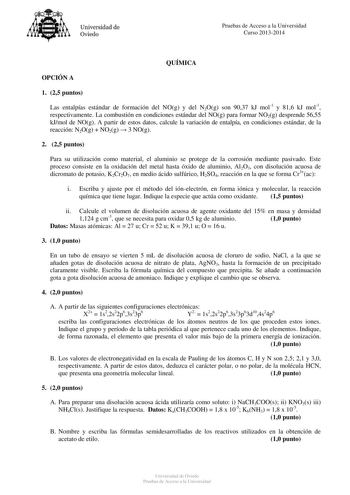 Universidad de Oviedo Pruebas de Acceso a la Universidad Curso 20132014 QUÍMICA OPCIÓN A 1 25 puntos Las entalpías estándar de formación del NOg y del N2Og son 9037 kJ mol1 y 816 kJ mol1 respectivamente La combustión en condiciones estándar del NOg para formar NO2g desprende 5655 kJmol de NOg A partir de estos datos calcule la variación de entalpía en condiciones estándar de la reacción N2Og  NO2g  3 NOg 2 25 puntos Para su utilización como material el aluminio se protege de la corrosión median…