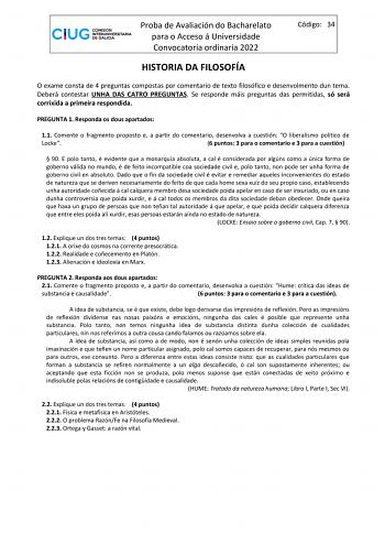 Proba de Avaliación do Bacharelato para o Acceso á Universidade Convocatoria ordinaria 2022 Código 34 HISTORIA DA FILOSOFÍA O exame consta de 4 preguntas compostas por comentario de texto filosófico e desenvolmento dun tema Deberá contestar UNHA DAS CATRO PREGUNTAS Se responde máis preguntas das permitidas só será corrixida a primeira respondida PREGUNTA 1 Responda os dous apartados 11 Comente o fragmento proposto e a partir do comentario desenvolva a cuestión O liberalismo político de Locke 6 …