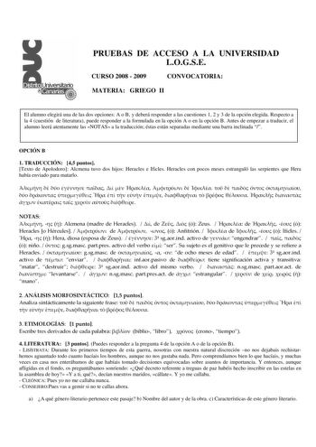 PRUEBAS DE ACCESO A LA UNIVERSIDAD LOGSE CURSO 2008  2009 CONVOCATORIA MATERIA GRIEGO II El alumno elegirá una de las dos opciones A o B y deberá responder a las cuestiones 1 2 y 3 de la opción elegida Respecto a la 4 cuestión de literatura puede responder a la formulada en la opción A o en la opción B Antes de empezar a traducir el alumno leerá atentamente las NOTAS a la traducción éstas están separadas mediante una barra inclinada  OPCIÓN B 1 TRADUCCIÓN 45 puntos Texto de Apolodoro Alcmena tu…