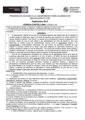 rllll UNIVERSIDAD DE MURCIA  Ih Región de Murcia Universidad Politécnica de Cartagena PRUEBAS DE ACCESO A LA UNIVERSIDAD PARA ALUMNOS DE BACHILLERATO LOE Septiembre 2013 LENGUA CASTELLANA CÓDIGO 130  Cada uno puede elegir la opción A o la opción B y contestar las preguntas en el orden en que quiera  Si el ejercicio tiene muchas faltas de ortografía su calificación podría bajar hasta tres puntos  La extensión de cada respuesta debe estar en correspondencia con la índole de la pregunta y con la p…