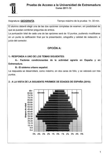 Prueba de Acceso a la Universidad de Extremadura Curso 201112 Asignatura GEOGRAFÍA Tiempo máximo de la prueba 1h 30 min El alumno deberá elegir una de las dos opciones completas de examen sin posibilidad de que se puedan combinar preguntas de ambos La puntuación total de cada una de las opciones será de 1O puntos pudiendo modificarse en un punto la calificación final por la presentación ortografía y calidad de redacción a juicio del corrector OPCIÓN A 1 RESPONDA A UNO DE LOS TEMAS SIGUIENTES A …