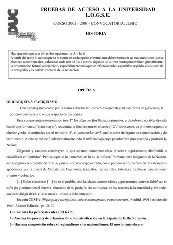 PRUEBAS DE ACCESO A LA UNIVERSIDAD LOGSE CURSO 2002  2003  CONVOCATORIA JUNIO HISTORIA Hay que escoger una de las dos opciones la A o la B A partir del texto histórico que se presenta en cada opción el estudiante debe responder las tres cuestiones que se plantean a continuación valoradas cada una de 0 a 3 puntos dejando un último punto para evaluar globalmente la presentación formal del ejercicio especialmente en lo que se refiere al orden expositivo seguido el cuidado de la ortografía y la cal…