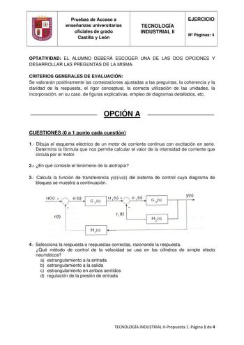 Pruebas de Acceso a enseñanzas universitarias oficiales de grado Castilla y León TECNOLOGÍA INDUSTRIAL II EJERCICIO N Páginas 4 OPTATIVIDAD EL ALUMNO DEBERÁ ESCOGER UNA DE LAS DOS OPCIONES Y DESARROLLAR LAS PREGUNTAS DE LA MISMA CRITERIOS GENERALES DE EVALUACIÓN Se valorarán positivamente las contestaciones ajustadas a las preguntas la coherencia y la claridad de la respuesta el rigor conceptual la correcta utilización de las unidades la incorporación en su caso de figuras explicativas empleo d…