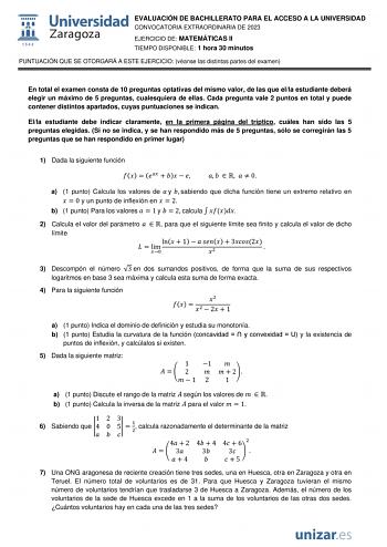 EVALUACIÓN DE BACHILLERATO PARA EL ACCESO A LA UNIVERSIDAD CONVOCATORIA EXTRAORDINARIA DE 2023 EJERCICIO DE MATEMÁTICAS II TIEMPO DISPONIBLE 1 hora 30 minutos PUNTUACIÓN QUE SE OTORGARÁ A ESTE EJERCICIO véanse las distintas partes del examen En total el examen consta de 10 preguntas optativas del mismo valor de las que ella estudiante deberá elegir un máximo de 5 preguntas cualesquiera de ellas Cada pregunta vale 2 puntos en total y puede contener distintos apartados cuyas puntuaciones se indic…