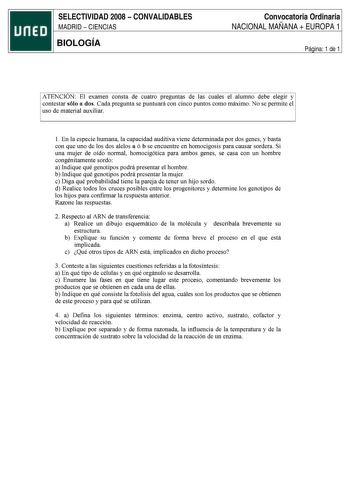 SELECTIVIDAD 2008  CONVALIDABLES MADRID  CIENCIAS BIOLOGÍA Convocatoria Ordinaria NACIONAL MAÑANA  EUROPA 1 Página 1 de 1 ATENCION El examen consta de cuatro preguntas de las cuales el alumno debe elegir y contestar sólo a dos Cada pregunta se puntuará con cinco puntos como máximo No se permite el uso de material auxiliar 1 En la especie humana la capacidad auditiva viene determinada por dos genes y basta con que uno de los dos alelos a ó b se encuentre en homocigosis para causar sordera Si una…