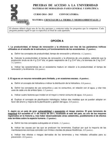 PRUEBAS DE ACCESO A LA UNIVERSIDAD MATERIAS DE MODALIDAD FASES GENERAL Y ESPECÍFICA CURSO 2014  2015 CONVOCATORIA MATERIA CIENCIAS DE LA TIERRA Y MEDIOAMBIENTALES 2 El alumno deberá elegir una de las dos opciones y contestar todas las preguntas que la componen Cada pregunta puntúa según lo que se especifica al final de cada apartado OPCIÓN A 1 La productividad el tiempo de renovación y la eficiencia son tres de los parámetros tróficos utilizados en el estudio de la estructura y el funcionamient…