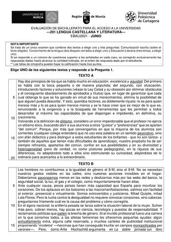 EVALUACIÓN DE BACHILLERATO PARA EL ACCESO A LA UNIVERSIDAD 201 LENGUA CASTELLANA Y LITERATURA EBAU2021  JUNIO NOTA IMPORTANTE Se trata de un único examen que contiene dos textos a elegir uno y tres preguntas Comunicación escrita sobre el texto elegido Conocimiento de la lengua dos bloques cerrados a elegir uno y Educación Literaria tres temas a elegir uno Si se responde a un número de cuestiones superior a las señaladas en cada caso se corregirán exclusivamente las respuestas dadas hasta alcanz…