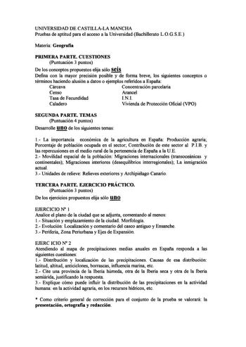 UNIVERSIDAD DE CASTILLALA MANCHA Pruebas de aptitud para el acceso a la Universidad Bachillerato LOGSE Materia Geografia PRIMERA PARTE CUESTIONES Puntuación 3 puntos De los conceptos propuestos elija sólo seis Defina con la mayor precisión posible y de forma breve los siguientes conceptos o términos haciendo alusión a datos o ejemplos referidos a España Cárcava Concentración parcelaria Censo Arancel Tasa de Fecundidad INI Caladero Vivienda de Protección Oficial VPO SEGUNDA PARTE TEMAS Puntuació…