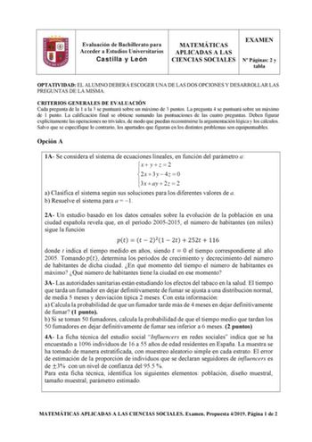 Evaluación de Bachillerato para Acceder a Estudios Universitarios Castilla y León MATEMÁTICAS APLICADAS A LAS CIENCIAS SOCIALES EXAMEN N Páginas 2 y tabla OPTATIVIDAD EL ALUMNO DEBERÁ ESCOGER UNA DE LAS DOS OPCIONES Y DESARROLLAR LAS PREGUNTAS DE LA MISMA CRITERIOS GENERALES DE EVALUACIÓN Cada pregunta de la 1 a la 3 se puntuará sobre un máximo de 3 puntos La pregunta 4 se puntuará sobre un máximo de 1 punto La calificación final se obtiene sumando las puntuaciones de las cuatro preguntas Deben…