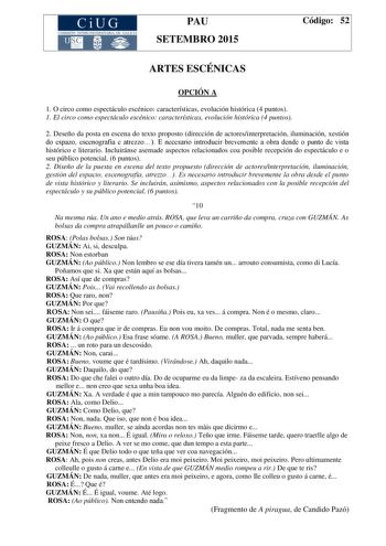 CiUG COMIS IÓN INTERUNIVERSITAR IA DE GALICIA PAU SETEMBRO 2015 Código 52 ARTES ESCÉNICAS OPCIÓN A 1 O circo como espectáculo escénico características evolución histórica 4 puntos 1 El circo como espectáculo escénico características evolución histórica 4 puntos 2 Deseño da posta en escena do texto proposto dirección de actoresinterpretación iluminación xestión do espazo escenografía e atrezzo E necesario introducir brevemente a obra dende o punto de vista histórico e literario Incluiránse asema…