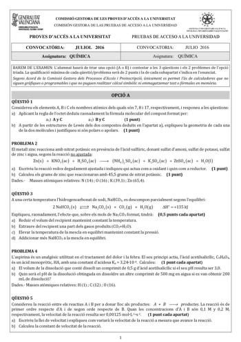 GENERALITAT VALENCIANA CONSWIIIADEOUCACIÓ IIMSTIGACIO CULTURA I ESPOIT COMISSIÓ GESTORA DE LES PROVES DACCÉS A LA UNIVERSITAT COMISIÓN GESTORA DE LAS PRUEBAS DE ACCESO A LA UNIVERSIDAD   11n SISTEMA lNIVlRSITARI VAI rICIÁ SJSTil UlrllVEHSflAIUO VALEJCIAtlO PROVES DACCÉS A LA UNIVERSITAT PRUEBAS DE ACCESO A LA UNIVERSIDAD CONVOCATRIA JULIOL 2016 Assignatura QUÍMICA CONVOCATORIA JULIO 2016 Asignatura QUÍMICA BAREM DE LEXAMEN Lalumnat haur de triar una opció A o B i contestar a les 3 qestions i el…