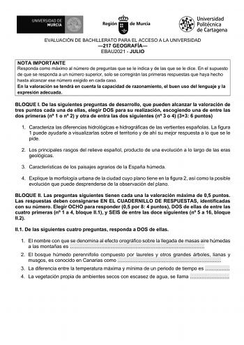 EVALUACIÓN DE BACHILLERATO PARA EL ACCESO A LA UNIVERSIDAD 217 GEOGRAFÍA EBAU2021  JULIO NOTA IMPORTANTE Responda como máximo al número de preguntas que se le indica y de las que se le dice En el supuesto de que se responda a un número superior solo se corregirán las primeras respuestas que haya hecho hasta alcanzar ese número exigido en cada caso En la valoración se tendrá en cuenta la capacidad de razonamiento el buen uso del lenguaje y la expresión adecuada BLOQUE I De las siguientes pregunt…