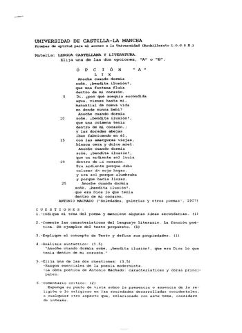 UNIVERSIDAD DE CASTILLALA MANCHA Pruebas de aptitud para el acceso a la Universidad Bachillerato LOGSE Materia LENGUA CASTELLANA Y LITERATURA Elija una de las dos opciones A o B op e I óN  A  LI X Anoche cuando dormía sone bendita ilusión que una fontana fluía dentro de mi corazón 5 Di por qué acequia escondida agua vienes hasta mí manantial de nueva vida en donde nunca bebí Anoche cuando dormía 10 sone bendi ta ilusión  que una colmena tenía dentro de nti corazón y las doradas abejas iban fabr…