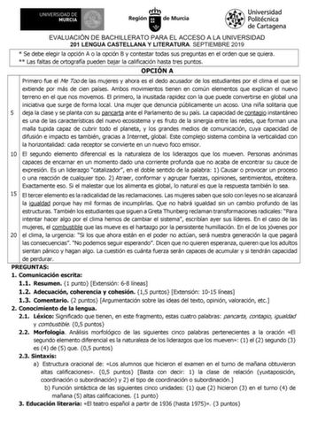 EVALUACIÓN DE BACHILLERATO PARA EL ACCESO A LA UNIVERSIDAD 201 LENGUA CASTELLANA Y LITERATURA SEPTIEMBRE 2019  Se debe elegir la opción A o la opción B y contestar todas sus preguntas en el orden que se quiera  Las faltas de ortografía pueden bajar la calificación hasta tres puntos OPCIÓN A Primero fue el Me Too de las mujeres y ahora es el dedo acusador de los estudiantes por el clima el que se extiende por más de cien países Ambos movimientos tienen en común elementos que explican el nuevo te…