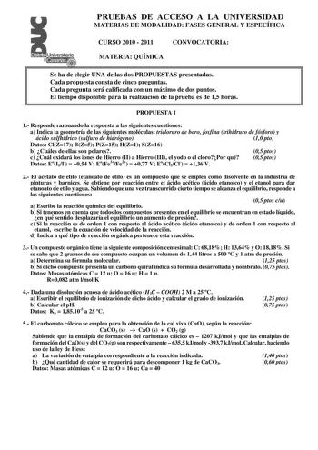 PRUEBAS DE ACCESO A LA UNIVERSIDAD MATERIAS DE MODALIDAD FASES GENERAL Y ESPECÍFICA CURSO 2010  2011 CONVOCATORIA MATERIA QUÍMICA Se ha de elegir UNA de las dos PROPUESTAS presentadas Cada propuesta consta de cinco preguntas Cada pregunta será calificada con un máximo de dos puntos El tiempo disponible para la realización de la prueba es de 15 horas PROPUESTA I 1 Responde razonando la respuesta a las siguientes cuestiones a Indica la geometría de las siguientes moléculas tricloruro de boro fosf…