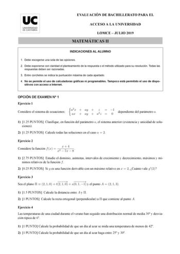 EVALUACIÓN DE BACHILLERATO PARA EL ACCESO A LA UNIVERSIDAD LOMCE  JULIO 2019 MATEMÁTICAS II INDICACIONES AL ALUMNO 1 Debe escogerse una sola de las opciones 2 Debe exponerse con claridad el planteamiento de la respuesta o el método utilizado para su resolución Todas las respuestas deben ser razonadas 3 Entre corchetes se indica la puntuación máxima de cada apartado 4 No se permite el uso de calculadoras gráficas ni programables Tampoco está permitido el uso de dispo sitivos con acceso a Interne…