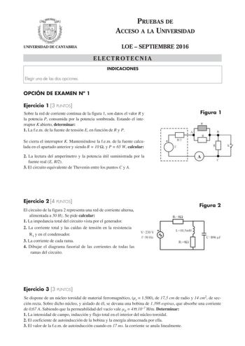 PRUEBAS DE ACCESO A LA UNIVERSIDAD UNIVERSIDAD DE CANTABRIA Elegir una de las dos opciones LOE  SEPTIEMBRE 2016 ELECTROTECNIA INDICACIONES OPCIÓN DE EXAMEN N 1 Ejercicio 1 3 PUNTOS Sobre la red de corriente continua de la figura 1 son datos el valor R y la potencia P consumida por la potencia sombreada Estando el interruptor K abierto determinar 1 La fem de la fuente de tensión E en función de R y P Se cierra el interruptor K Manteniéndose la fem de la fuente calculada en el apartado anterior y…