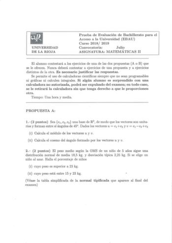 UNIVERSIDAD DE LA RIOJA Prueba de Evaluación de Bachillerato para el Acceso a la Universidad EBAU Curso 2018 2019 Convocatoria Julio ASIGNATURA MATEMÁTICAS II El alumno contestará a los ejercicios de una de las dos propuestas A o B que se le ofrecen Nunca deberá contestar a ejercicios de una propuesta y a ejercicios distintos de la otra Es necesario justificar las respuestas Se permite el uso de calculadoras científicas siempre que no sean programables ni gráficas ni calculen integrales Si algú…