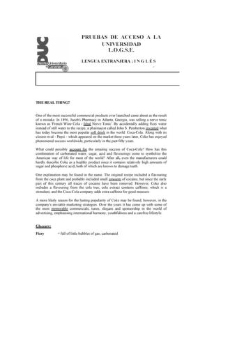 PRUEBAS DE ACCESO A LA U IVERSI DAD L OC SE LlNGUA lXTRANllRA  1 N G L É S THE REAL T H INC One of 1he mos1 successful conmercrnl pmducts ever lamlched came abou1 as 1he resuh of a 1ms1ake In 1896 Jacobs Pharmacy in Atlruua Georgia was selling a nelVe tonic known as Ftench Wrne Cola   Netve Tonic By acciden1ally adding fizzy wa1et instead of sull wa1et 10 1he rec1pe a phannacist called Joho S Pembei100 invented what has today become Ihe mos1 pouJar son dtink m Ihe wolld CocaCola Along wtlh its …