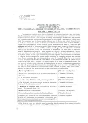 2  U  1 UeleniNvearvsaidrraad Pública NaJarroako  1f Urube11s1late Pub1wa HISTORIA DE LA FILOSOFÍA ASIGNATURA COMUN ELIJA LA OPCION A LA OPCION BOLA OPCION C Y REALICELA COMPLETAMENTE OPCIÓN A ARISTÓTELES Por ahora baste con decir que el alma es el principio de todas estas facultades y que se define por ellas facultad nutritiva sensitiva discursiva y movimiento Ahora bien en cuanto a si cada una de estas facultades constituye un alma o bien una parte del alma y suponiendo que se trate de una pa…