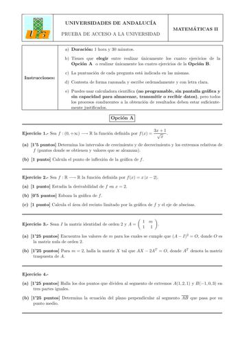 UNIVERSIDADES DE ANDALUCIA PRUEBA DE ACCESO A LA UNIVERSIDAD MATEMA TICAS II Instrucciones a Duracion 1 hora y 30 minutos b Tienes que elegir entre realizar unicamente los cuatro ejercicios de la Opcion A o realizar unicamente los cuatro ejercicios de la Opcion B c La puntuacion de cada pregunta esta indicada en las mismas d Contesta de forma razonada y escribe ordenadamente y con letra clara e Puedes usar calculadora cientca no programable sin pantalla graca y sin capacidad para almacenar tran…