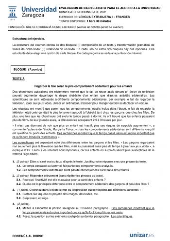 EVALUACIÓN DE BACHILLERATO PARA EL ACCESO A LA UNIVERSIDAD CONVOCATORIA ORDINARIA DE 2022 EJERCICIO DE LENGUA EXTRANJERA II  FRANCÉS TIEMPO DISPONIBLE 1 hora 30 minutos PUNTUACIÓN QUE SE OTORGARÁ A ESTE EJERCICIO véanse las distintas partes del examen Estructura del ejercicio La estructura del examen consta de dos bloques I comprensión de un texto y transformación gramatical de frases de dicho texto II redacción de un texto En cada uno de estos dos bloques hay dos opciones Ella estudiante debe …