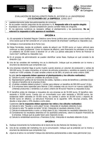 EVALUACIÓN DE BACHILLERATO PARA EL ACCESO A LA UNIVERSIDAD 215 ECONOMÍA DE LA EMPRESA JUNIO 2017  Leadetenidamente todas lascuestionesantes de comenzar  No se pueden mezclar preguntas de las opciones A y B Responda sólo a la opción elegida  Exprésese con claridad y prestemuchaatención parano cometer faltas de ortografía  En los ejercicios numéricos es necesario reflejar el planteamiento y las operaciones No se valorará la respuesta si sólo aparece el resultado OPCIÓN A 1 Es apropiada la Socieda…