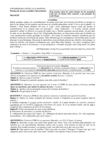 UNIVERSIDAD CASTILLALA MANCHA Pruebas de Acceso a estudios Universitarios FRANCÉS Esta prueba consta de cuatro bloques de dos preguntas cada uno El alumno debe contestar a una pregunta de cada bloque Le botellon Depuis quelques années les rassemblements1 de jeunes pour boire des boissons alcoolisées en groupes et dans la rue chaque fin de semaine sont devenus un véritable phénomne social Cest ce quon appelle  le botellon  Pour Raoul Ordoñez 26 ans il sagit  dun authentique moyen social qui perm…