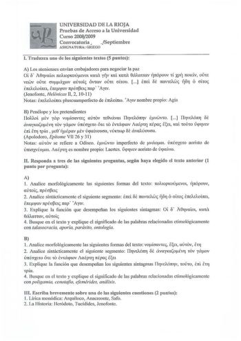 UNIVERSIDAD DE LA RIOJA Pruebas d e Acceso a la Universidad Curso 20082009 Convocatoria  Septiembre ASIGNATURA GRIEGO 1 T raduzca uno de los siguientes textos 5 puntos A Los atenienses envían cmbjadores para negociar la paz Oi ó A011vafot 1t0ÁtopKoÚevot Kanx YfJv Kai KUta 0á11unav iJnópouv d XP17 nouv oirce vewv oure crutáxrov auwI óvrcov oure crhou  btú ÓE navreAW 11811 ó ciiro E1tcAet10Í1tet i1tevc1v npú3a nap Atv Jenofontc Helénicas II 2 1011 Notas É1teAeAOÍ1tet pluscuamperfecto de É1t1Aet1t…