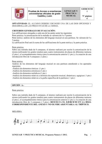 Pruebas de Acceso a enseñanzas universitarias oficiales de grado Castilla y León LENGUAJE Y PRÁCTICA MUSICAL EJERCICIO 1 N páginas 6 OPTATIVIDAD EL ALUMNO DEBERÁ ESCOGER UNA DE LAS DOS OPCIONES Y DESARROLLAR LAS PREGUNTAS DE LA MISMA CRITERIOS GENERALES DE EVALUACIÓN Las calificaciones otorgadas a cada una de las partes serán las siguientes Parte práctica la armonización de la melodía se valorará de 0 a 5 puntos Parte teórica análisis de los elementos del lenguaje musical en una partitura Se va…