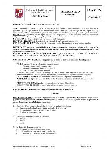 Evaluación de Bachillerato para el Acceso a la Universidad Castilla y León ECONOMÍA DE LA EMPRESA EXAMEN N páginas 5 EL EXAMEN CONSTA DE LAS SIGUIENTES PARTES TEST Se deberán contestar 8 de las 16 preguntas tipo test propuestas El estudiante escogerá libremente las 8 preguntas tipo test que deberán estar perfectamente identificadas para que no haya errores Importante las soluciones al test deben figurar en las hojas en blanco al igual que el resto del examen y no en la hoja del enunciado PROBLE…