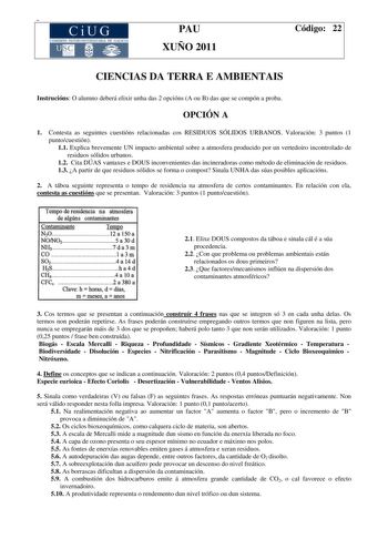 CiUG COM I IÓN INTlR  IYERSITARIA DE GALICIA PAU XUÑO 2011 Código 22 CIENCIAS DA TERRA E AMBIENTAIS Instrucións O alumno deberá elixir unha das 2 opcións A ou B das que se compón a proba OPCIÓN A 1 Contesta as seguintes cuestións relacionadas cos RESIDUOS SÓLIDOS URBANOS Valoración 3 puntos 1 puntocuestión 11 Explica brevemente UN impacto ambiental sobre a atmosfera producido por un vertedoiro incontrolado de residuos sólidos urbanos 12 Cita DÚAS vantaxes e DOUS inconvenientes das incineradoras…