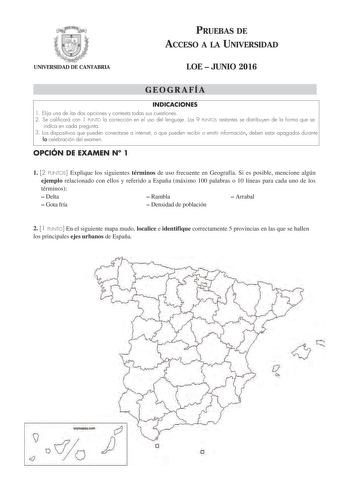 UNIVERSIDAD DE CANTABRIA PRUEBAS DE ACCESO A LA UNIVERSIDAD LOE  JUNIO 2016 GEOGRAFÍA INDICACIONES 1 Elija una de las dos opciones y contesta todas sus cuestiones 2 Se calificará con 1 PUNTO la corrección en el uso del lenguaje Los 9 PUNTOS restantes se distribuyen de la forma que se indica en cada pregunta 3 Los dispositivos que pueden conectarse a internet o que pueden recibir o emitir información deben estar apagados durante la celebración del examen OPCIÓN DE EXAMEN N 1 1 2 PUNTOS Explique …